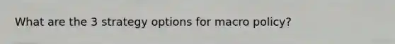 What are the 3 strategy options for macro policy?