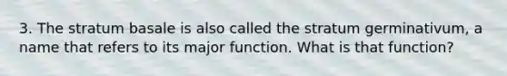 3. The stratum basale is also called the stratum germinativum, a name that refers to its major function. What is that function?