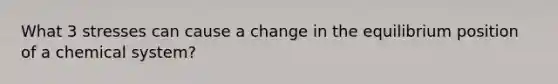 What 3 stresses can cause a change in the equilibrium position of a chemical system?