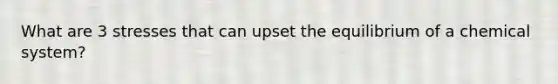 What are 3 stresses that can upset the equilibrium of a chemical system?