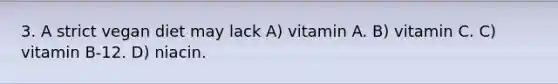 3. A strict vegan diet may lack A) vitamin A. B) vitamin C. C) vitamin B-12. D) niacin.