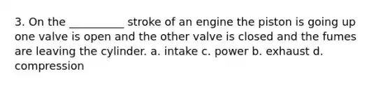 3. On the __________ stroke of an engine the piston is going up one valve is open and the other valve is closed and the fumes are leaving the cylinder. a. intake c. power b. exhaust d. compression