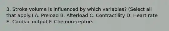 3. Stroke volume is influenced by which variables? (Select all that apply.) A. Preload B. Afterload C. Contractility D. Heart rate E. Cardiac output F. Chemoreceptors