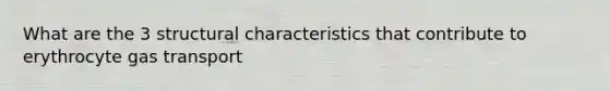 What are the 3 structural characteristics that contribute to erythrocyte gas transport