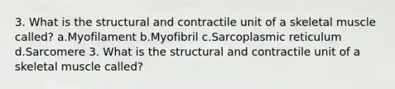 3. What is the structural and contractile unit of a skeletal muscle called? a.Myofilament b.Myofibril c.Sarcoplasmic reticulum d.Sarcomere 3. What is the structural and contractile unit of a skeletal muscle called?