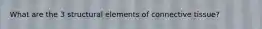 What are the 3 structural elements of connective tissue?
