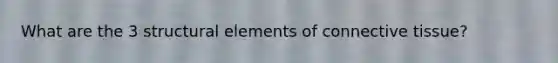 What are the 3 structural elements of connective tissue?