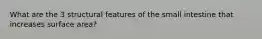 What are the 3 structural features of the small intestine that increases surface area?