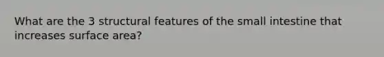 What are the 3 structural features of the small intestine that increases surface area?