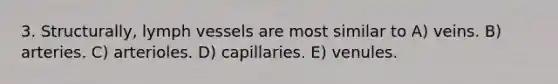 3. Structurally, lymph vessels are most similar to A) veins. B) arteries. C) arterioles. D) capillaries. E) venules.