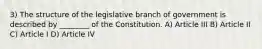 3) The structure of the legislative branch of government is described by ________ of the Constitution. A) Article III B) Article II C) Article I D) Article IV