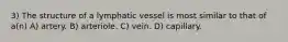 3) The structure of a lymphatic vessel is most similar to that of a(n) A) artery. B) arteriole. C) vein. D) capillary.