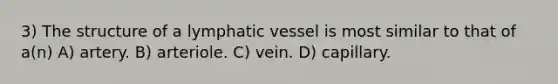 3) The structure of a lymphatic vessel is most similar to that of a(n) A) artery. B) arteriole. C) vein. D) capillary.