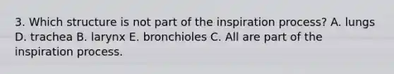 3. Which structure is not part of the inspiration process? A. lungs D. trachea B. larynx E. bronchioles C. All are part of the inspiration process.