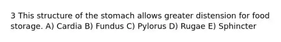 3 This structure of <a href='https://www.questionai.com/knowledge/kLccSGjkt8-the-stomach' class='anchor-knowledge'>the stomach</a> allows greater distension for food storage. A) Cardia B) Fundus C) Pylorus D) Rugae E) Sphincter