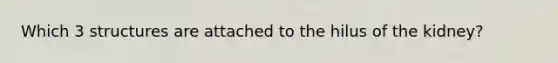Which 3 structures are attached to the hilus of the kidney?