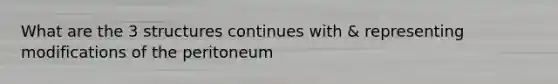 What are the 3 structures continues with & representing modifications of the peritoneum