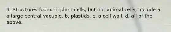 3. Structures found in plant cells, but not animal cells, include a. a large central vacuole. b. plastids. c. a cell wall. d. all of the above.