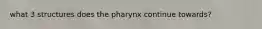 what 3 structures does the pharynx continue towards?