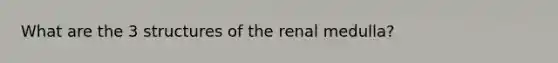 What are the 3 structures of the renal medulla?