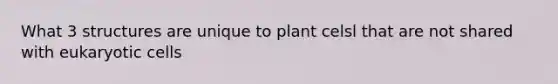 What 3 structures are unique to plant celsl that are not shared with eukaryotic cells