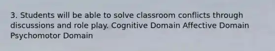 3. Students will be able to solve classroom conflicts through discussions and role play. Cognitive Domain Affective Domain Psychomotor Domain