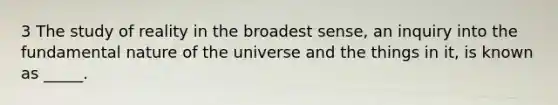 3 The study of reality in the broadest sense, an inquiry into the fundamental nature of the universe and the things in it, is known as _____.