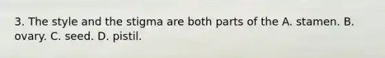 3. The style and the stigma are both parts of the A. stamen. B. ovary. C. seed. D. pistil.