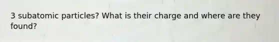 3 subatomic particles? What is their charge and where are they found?