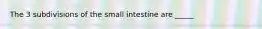 The 3 subdivisions of the small intestine are _____