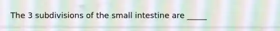 The 3 subdivisions of <a href='https://www.questionai.com/knowledge/kt623fh5xn-the-small-intestine' class='anchor-knowledge'>the small intestine</a> are _____