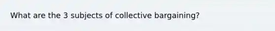 What are the 3 subjects of collective bargaining?