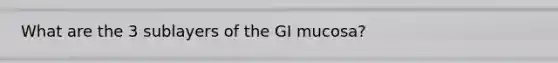 What are the 3 sublayers of the GI mucosa?