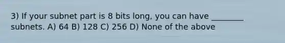 3) If your subnet part is 8 bits long, you can have ________ subnets. A) 64 B) 128 C) 256 D) None of the above