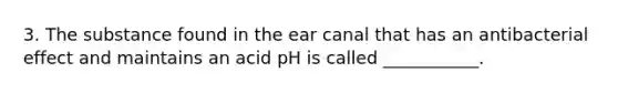 3. The substance found in the ear canal that has an antibacterial effect and maintains an acid pH is called ___________.