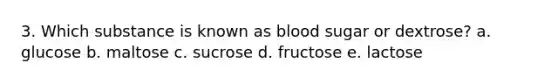 3. Which substance is known as blood sugar or dextrose? a. glucose b. maltose c. sucrose d. fructose e. lactose