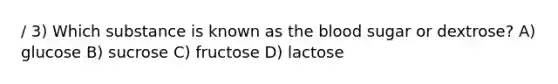 / 3) Which substance is known as the blood sugar or dextrose? A) glucose B) sucrose C) fructose D) lactose