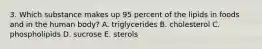 3. Which substance makes up 95 percent of the lipids in foods and in the human body? A. triglycerides B. cholesterol C. phospholipids D. sucrose E. sterols