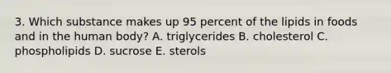 3. Which substance makes up 95 percent of the lipids in foods and in the human body? A. triglycerides B. cholesterol C. phospholipids D. sucrose E. sterols