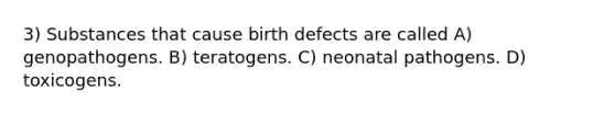 3) Substances that cause birth defects are called A) genopathogens. B) teratogens. C) neonatal pathogens. D) toxicogens.