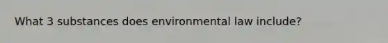 What 3 substances does environmental law include?