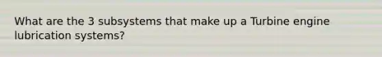 What are the 3 subsystems that make up a Turbine engine lubrication systems?