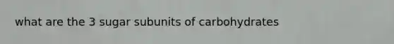 what are the 3 sugar subunits of carbohydrates