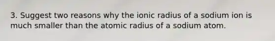 3. Suggest two reasons why the ionic radius of a sodium ion is much smaller than the atomic radius of a sodium atom.