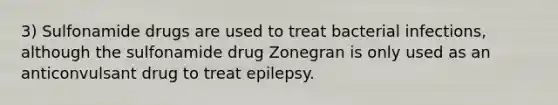 3) Sulfonamide drugs are used to treat bacterial infections, although the sulfonamide drug Zonegran is only used as an anticonvulsant drug to treat epilepsy.