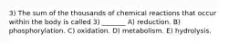 3) The sum of the thousands of chemical reactions that occur within the body is called 3) _______ A) reduction. B) phosphorylation. C) oxidation. D) metabolism. E) hydrolysis.