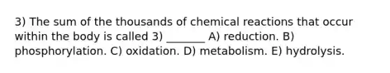 3) The sum of the thousands of chemical reactions that occur within the body is called 3) _______ A) reduction. B) phosphorylation. C) oxidation. D) metabolism. E) hydrolysis.