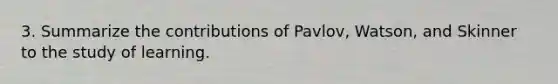 3. Summarize the contributions of Pavlov, Watson, and Skinner to the study of learning.