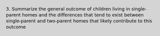 3. Summarize the general outcome of children living in single-parent homes and the differences that tend to exist between single-parent and two-parent homes that likely contribute to this outcome