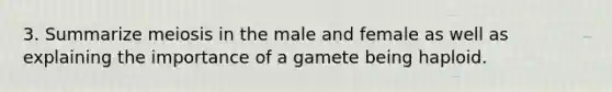 3. Summarize meiosis in the male and female as well as explaining the importance of a gamete being haploid.